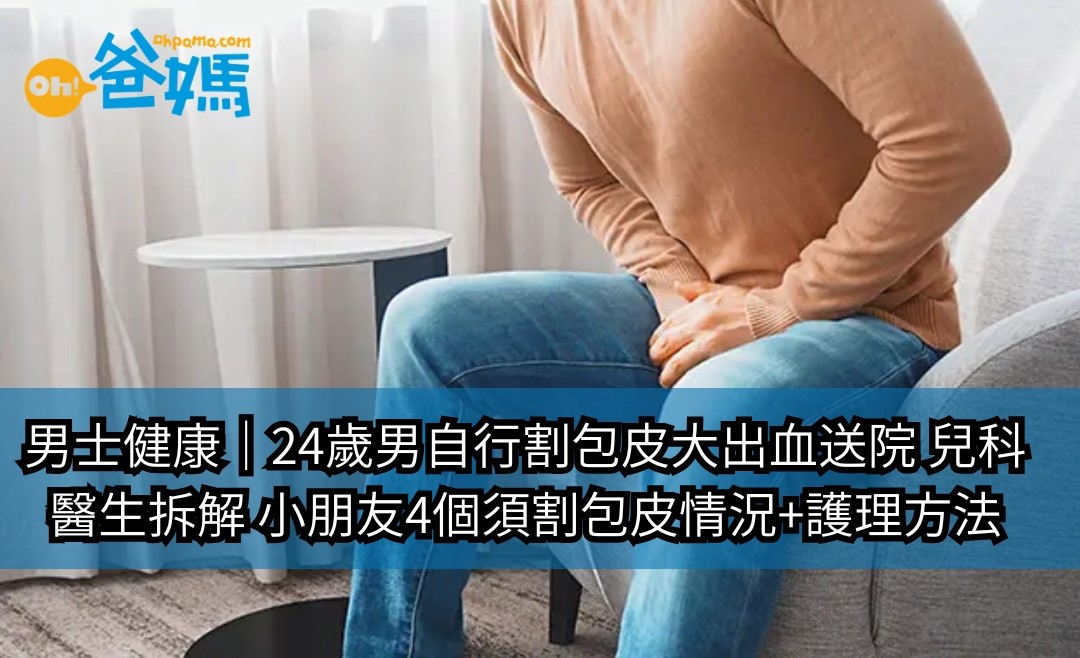 《Oh!爸媽》報導：男士健康｜24歲男自行割包皮大出血送院 兒科醫生拆解 小朋友4個須割包皮情況+護理方法